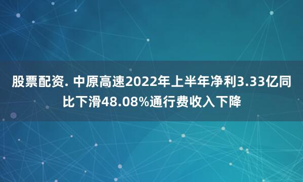 股票配资. 中原高速2022年上半年净利3.33亿同比下滑48.08%通行费收入下降