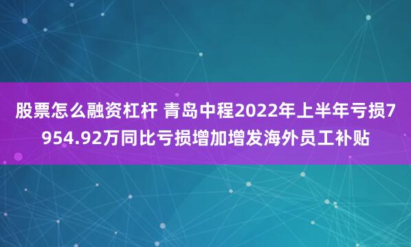 股票怎么融资杠杆 青岛中程2022年上半年亏损7954.92万同比亏损增加增发海外员工补贴