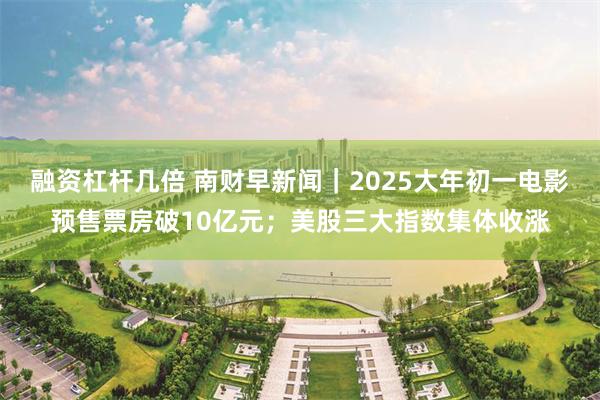 融资杠杆几倍 南财早新闻｜2025大年初一电影预售票房破10亿元；美股三大指数集体收涨