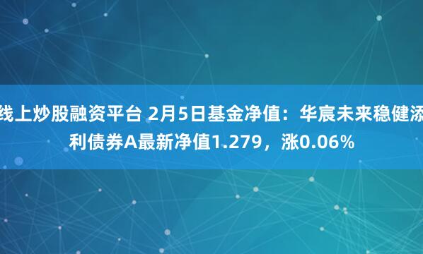 线上炒股融资平台 2月5日基金净值：华宸未来稳健添利债券A最新净值1.279，涨0.06%