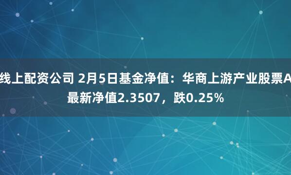 线上配资公司 2月5日基金净值：华商上游产业股票A最新净值2.3507，跌0.25%