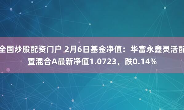 全国炒股配资门户 2月6日基金净值：华富永鑫灵活配置混合A最新净值1.0723，跌0.14%