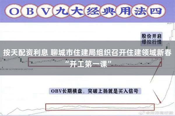 按天配资利息 聊城市住建局组织召开住建领域新春“开工第一课”