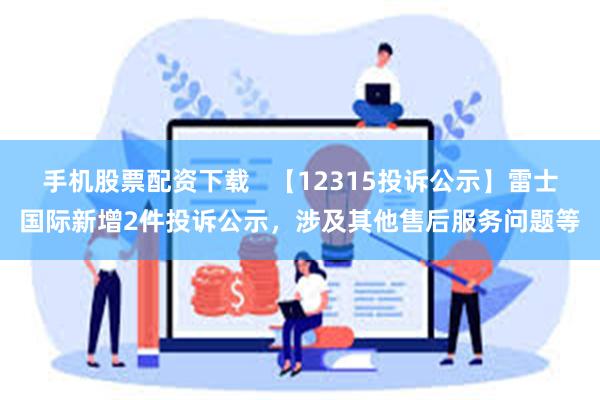 手机股票配资下载   【12315投诉公示】雷士国际新增2件投诉公示，涉及其他售后服务问题等