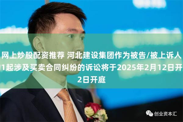 网上炒股配资推荐 河北建设集团作为被告/被上诉人的1起涉及买卖合同纠纷的诉讼将于2025年2月12日开庭