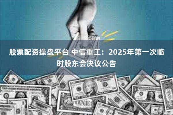 股票配资操盘平台 中信重工：2025年第一次临时股东会决议公告