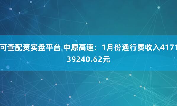 可查配资实盘平台 中原高速：1月份通行费收入417139240.62元