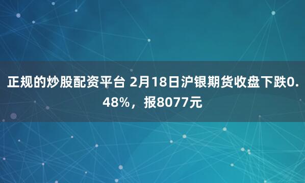 正规的炒股配资平台 2月18日沪银期货收盘下跌0.48%，报8077元