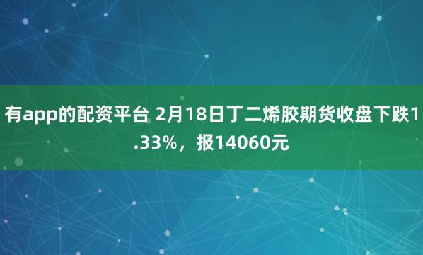 有app的配资平台 2月18日丁二烯胶期货收盘下跌1.33%，报14060元