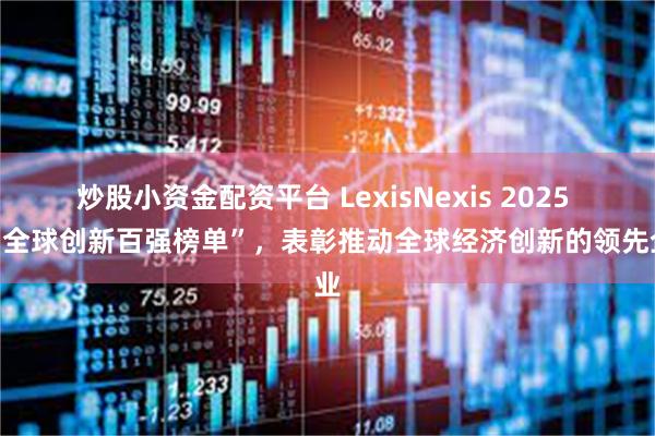 炒股小资金配资平台 LexisNexis 2025 年“全球创新百强榜单”，表彰推动全球经济创新的领先企业