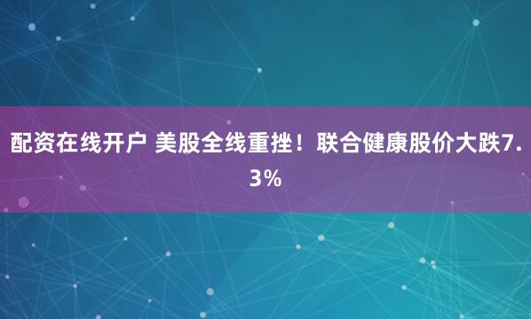 配资在线开户 美股全线重挫！联合健康股价大跌7.3%