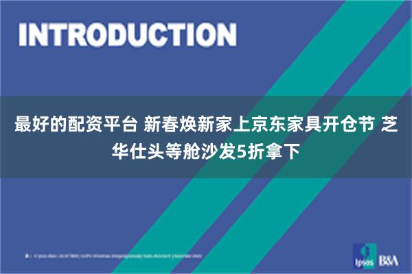 最好的配资平台 新春焕新家上京东家具开仓节 芝华仕头等舱沙发5折拿下