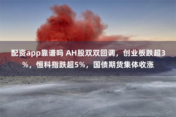 配资app靠谱吗 AH股双双回调，创业板跌超3%，恒科指跌超5%，国债期货集体收涨