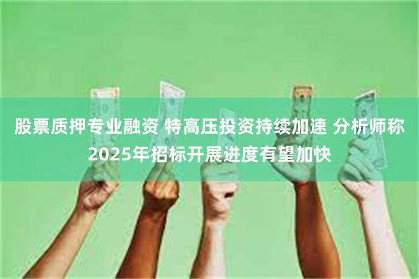 股票质押专业融资 特高压投资持续加速 分析师称2025年招标开展进度有望加快