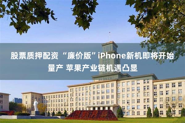 股票质押配资 “廉价版”iPhone新机即将开始量产 苹果产业链机遇凸显