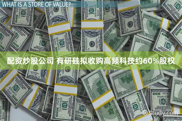 配资炒股公司 有研硅拟收购高频科技约60%股权