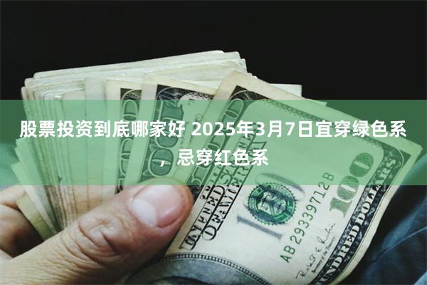 股票投资到底哪家好 2025年3月7日宜穿绿色系，忌穿红色系