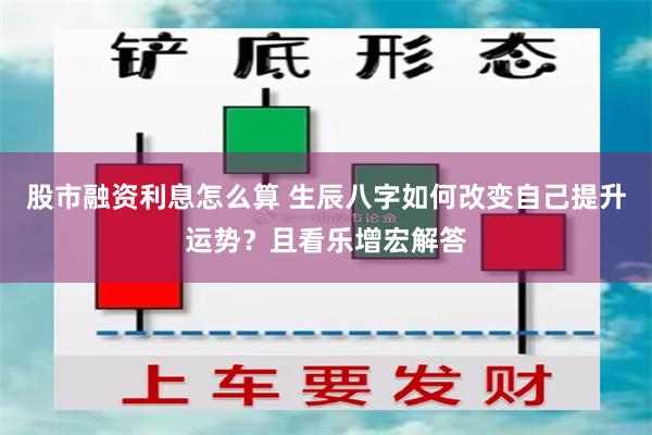 股市融资利息怎么算 生辰八字如何改变自己提升运势？且看乐增宏解答