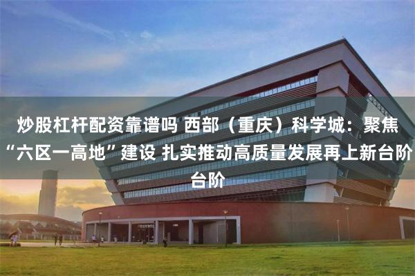 炒股杠杆配资靠谱吗 西部（重庆）科学城：聚焦“六区一高地”建设 扎实推动高质量发展再上新台阶