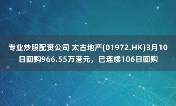 专业炒股配资公司 太古地产(01972.HK)3月10日回购966.55万港元，已连续106日回购