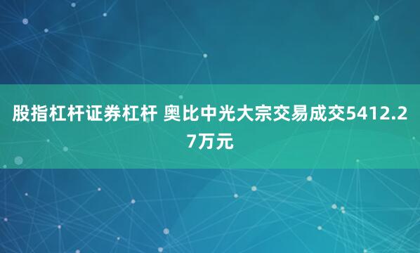 股指杠杆证券杠杆 奥比中光大宗交易成交5412.27万元