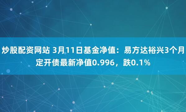 炒股配资网站 3月11日基金净值：易方达裕兴3个月定开债最新净值0.996，跌0.1%