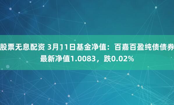 股票无息配资 3月11日基金净值：百嘉百盈纯债债券最新净值1.0083，跌0.02%