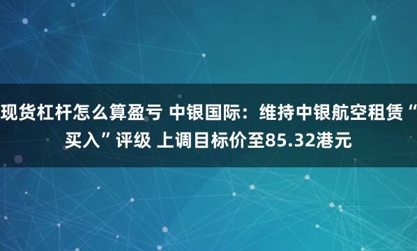 现货杠杆怎么算盈亏 中银国际：维持中银航空租赁“买入”评级 上调目标价至85.32港元