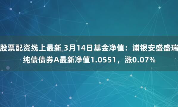 股票配资线上最新 3月14日基金净值：浦银安盛盛瑞纯债债券A最新净值1.0551，涨0.07%