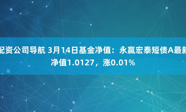 配资公司导航 3月14日基金净值：永赢宏泰短债A最新净值1.0127，涨0.01%