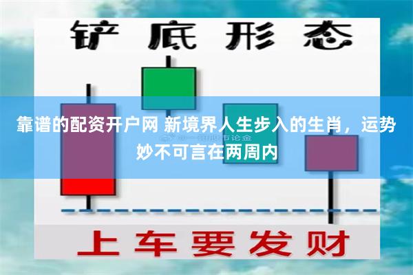 靠谱的配资开户网 新境界人生步入的生肖，运势妙不可言在两周内