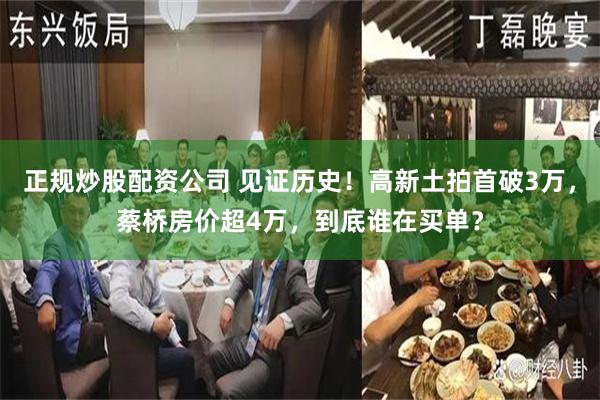 正规炒股配资公司 见证历史！高新土拍首破3万，蔡桥房价超4万，到底谁在买单？