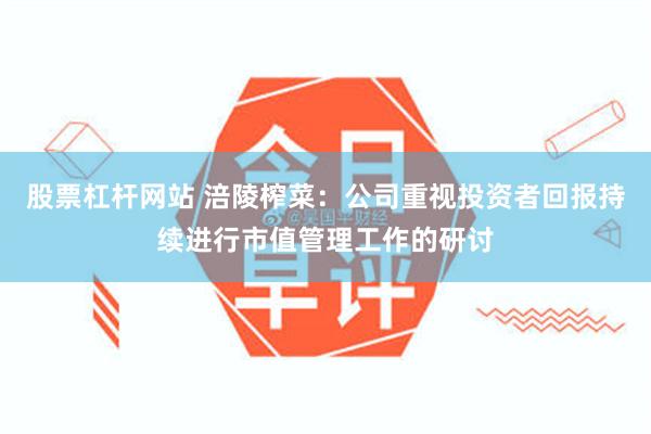 股票杠杆网站 涪陵榨菜：公司重视投资者回报持续进行市值管理工作的研讨