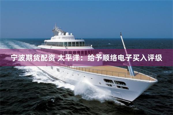 宁波期货配资 太平洋：给予顺络电子买入评级